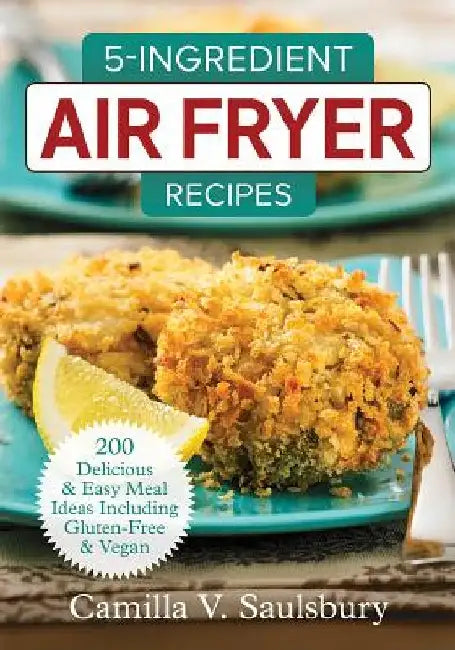 5-Ingredient Air Fryer Recipes: 200 Delicious and Easy Meal Ideas Including Gluten-Free and Vegan by Camilla Saulsbury