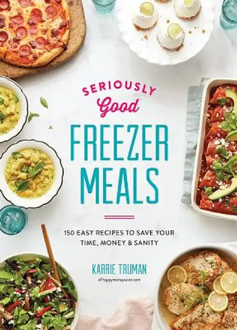 Seriously Good Freezer Meals: 150 Easy Recipes to Save Your Time, Money and Sanity by Karrie Truman