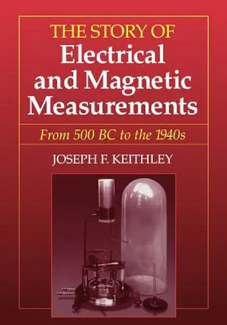 The Story of Electrical and Magnetic Measurements: From 500 BC to the 1940s by Joseph F. Keithley