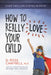 How to Really Love Your Child by D. Ross Campbell