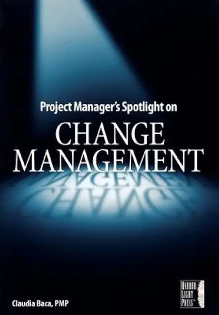 Project Manager's Spotlight on Change Management by Claudia M. Baca