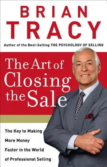 The Art of Closing the Sale: The Key to Making More Money Faster in the World of Professional Selling by Brian Tracy