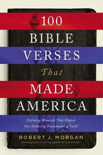 100 Bible Verses That Made America: Defining Moments That Shaped Our Enduring Foundation of Faith by Robert J. Morgan