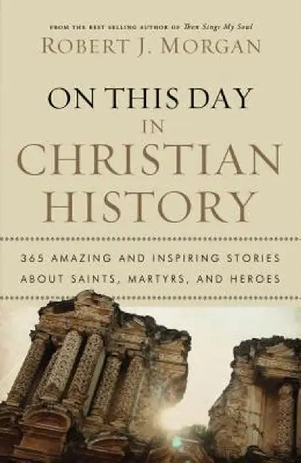 On This Day in Christian History: 365 Amazing and Inspiring Stories about Saints, Martyrs and Heroes by Robert Morgan