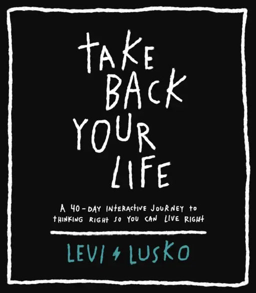 Take Back Your Life: A 40-Day Interactive Journey to Thinking Right So You Can Live Right by Levi Lusko
