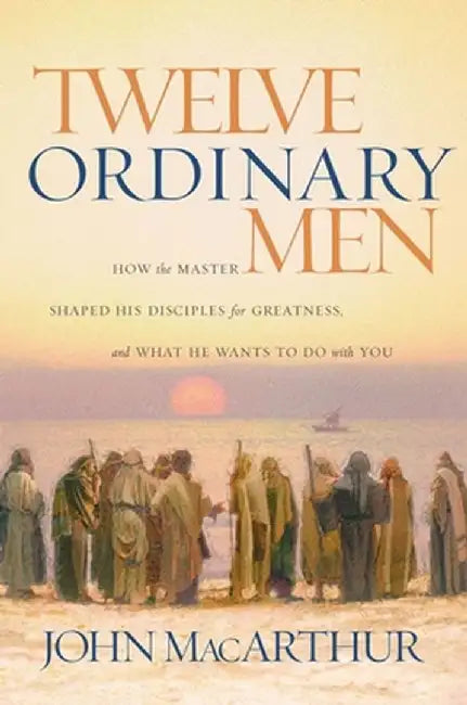 Twelve Ordinary Men: How the Master Shaped His Disciples for Greatness, and What He Wants to Do with You by John F. MacArthur