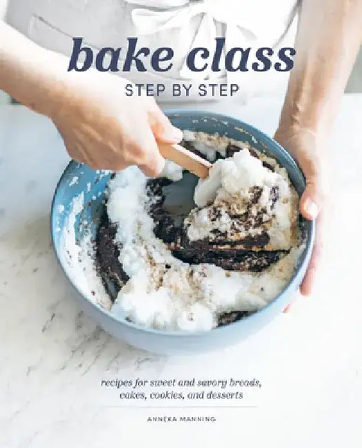 Bake Class Step by Step: Recipes for Sweet and Savory Breads, Cakes, Cookies and Desserts by Anneka Manning