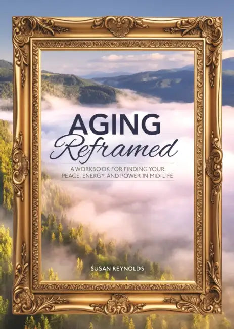Aging Reframed: A Workbook for Finding Your Peace, Energy, and Power in Mid-Life by Susan Reynolds