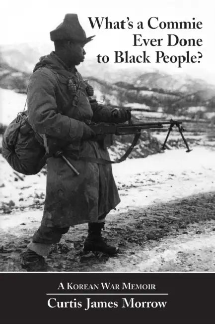 What's a Commie Ever Done to a Black People?: A Korean War Memoir of Fighting in the U.S. Army's Last All Negro Unit by Curtis Kojo Morrow