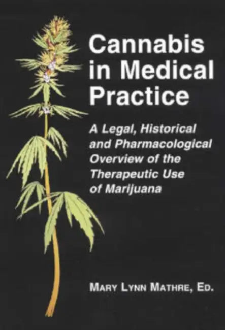 Cannabis in Medical Practice: A Legal, Historical and Pharmacological Overview of the Therapeutic Use of Marijuana by Mary Lynn Mathre