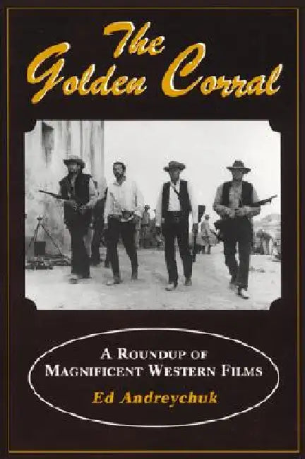 The Golden Corral: The Roundup of Magnificent Western Films by Ed Andreychuk