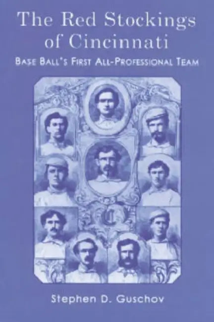 The Red Stockings of Cincinnati: Base Ball's First All-Professional Team and Its Historic 1869 and 1870 Seasons by Stephen D. Guschov
