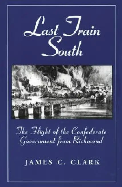 Last Train South: The Flight of the Confederate Government from Richmond by James C. Clark