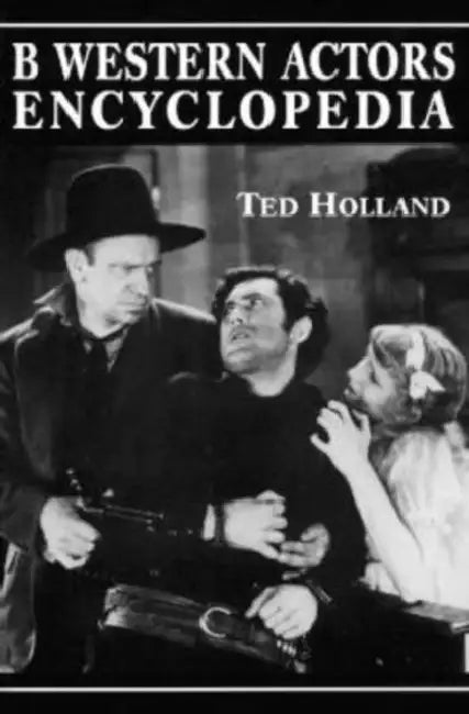 B Western Actors Encyclopedia: Facts, Photos and Filmographies for More than 250 Familiar Faces by Ted Holland