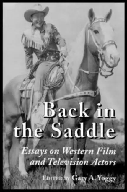 Back in the Saddle: Essays on Western Film and Television Actors by Gary A. Yoggy
