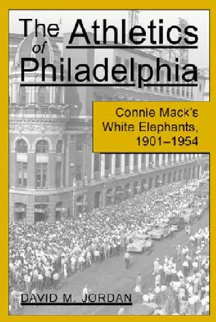 The Athletics of Philadelphia: Connie Mack's White Elephants, 1901-1954 by David M. Jordan