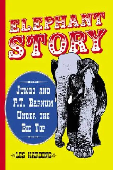 Elephant Story: Jumbo and P.T. Barnum Under the Big Top by Les Harding