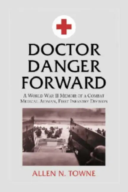 Doctor Danger Forward: A World War II Memoir of a Combat Medical Aidman, First Infantry Division by Allen N. Towne