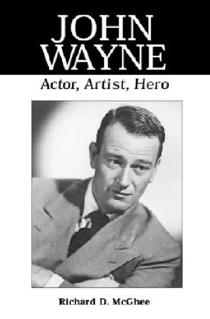 John Wayne: Actor, Artist, Hero by Richard D. McGhee