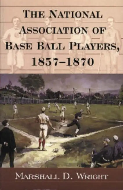 The National Association of Base Ball Players, 1857-1870 by Marshall D. Wright