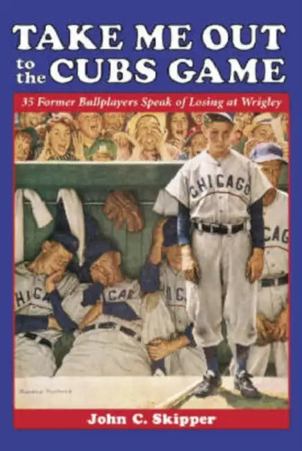 Take Me Out to the Cubs Game: 35 Former Ballplayers Speak of Losing at Wrigley by John C. Skipper