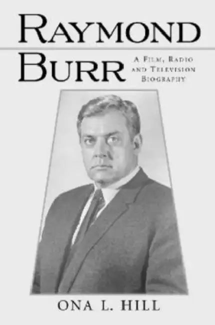 Raymond Burr: A Film, Radio and Television Biography by Ona L. Hill