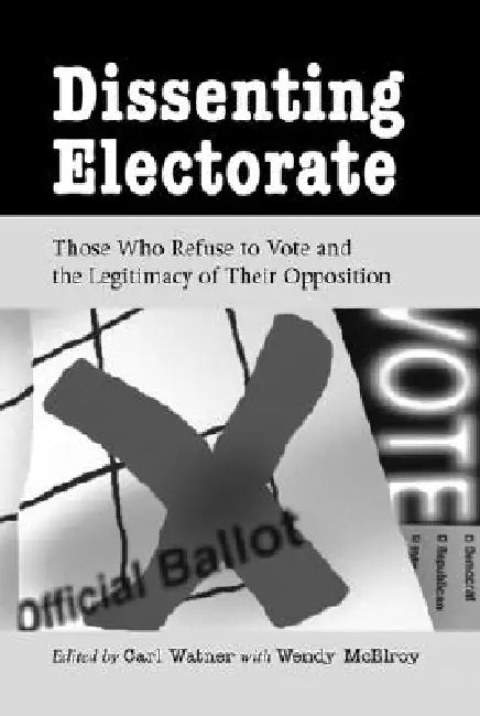 Dissenting Electorate: Those Who Refuse to Vote and the Legitimacy of Their Opposition by Carl Watner, Wendy McElroy