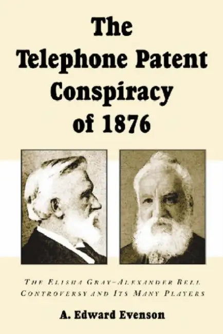 The Telephone Patent Conspiracy of 1876: The Elisha Gray-Alexander Bell Controversy and Its Many Players by A. Edward Evenson