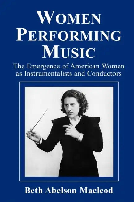 Women Performing Music: The Emergence of American Women as Classical Instrumentalists and Conductors by Beth Abelson MacLeod