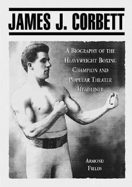 James J. Corbett: A Biography of the Heavyweight Boxing Champion and Popular Theater Headliner by Armond Fields