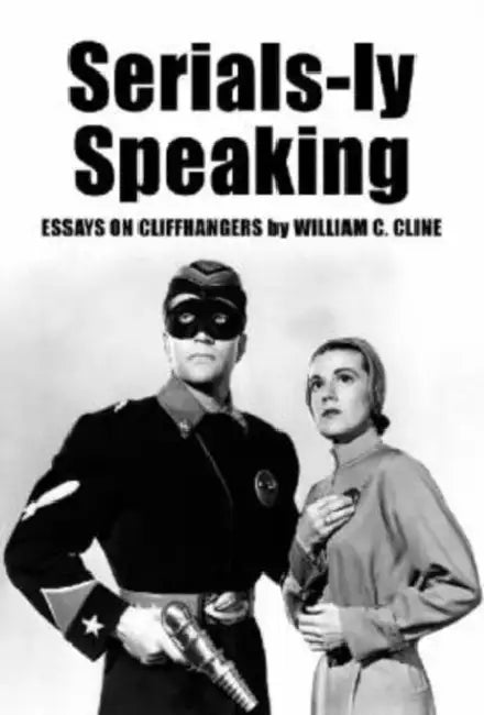 Serials-ly Speaking: Essays on Cliffhangers by William C. Cline