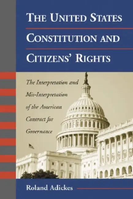 The United States Constitution and Citizens' Rights: The Interpretation and Mis-Interpretation of the American Contract for Governance by Roland Adickes