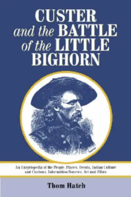 Custer and the Battle of the Little Bighorn: An Encyclopedia of the People, Places, Events, Indian Culture and Customs, Information Sources, Art and F by Thom Hatch