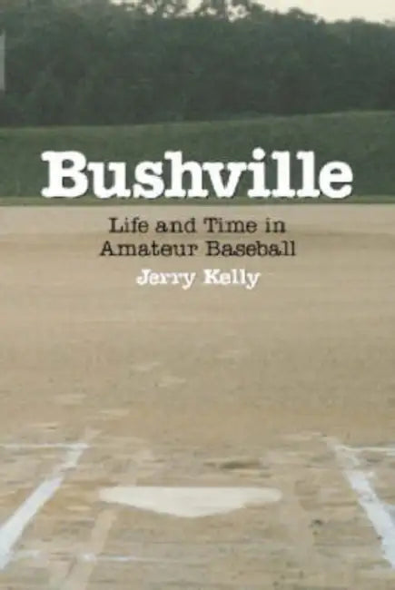 Bushville: Life and Time in Amateur Baseball by Jerry Kelly