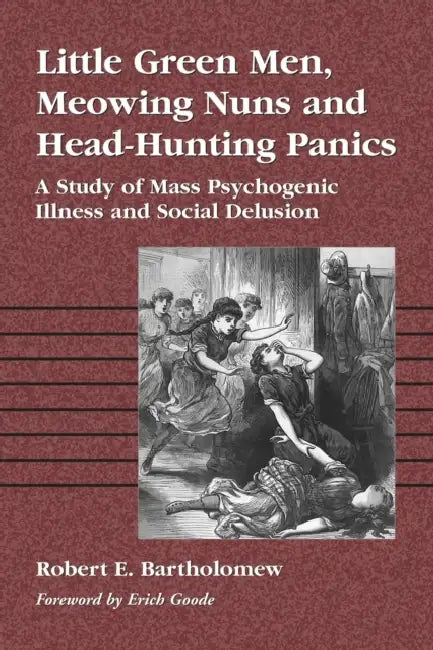 Little Green Men, Meowing Nuns and Head-Hunting Panics: A Study of Mass Psychogenic Illness and Social Delusion by Robert E. Bartholomew