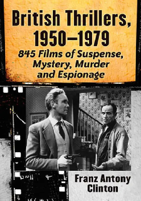 British Thrillers, 1950-1979: 845 Films of Suspense, Mystery, Murder and Espionage by Franz Antony Clinton