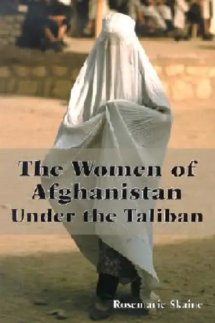 The Women of Afghanistan Under the Taliban by Rosemarie Skaine