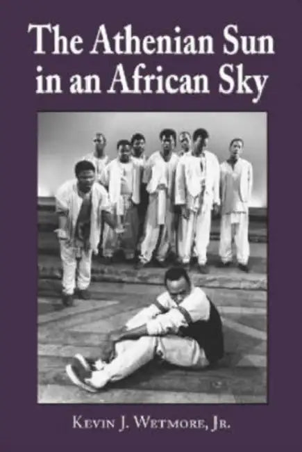 The Athenian Sun in an African Sky: Modern African Adaptations of Classical Greek Tragedy by Kevin J. Wetmore