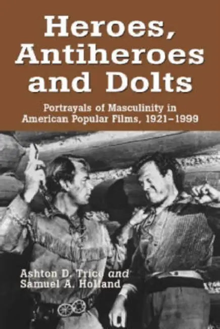 Heroes, Antiheroes and Dolts: Portrayals of Masculinity in American Popular Films, 1921-1999 by Ashton D. Trice, Samuel A. Holland