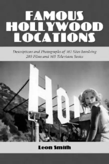 Famous Hollywood Locations: Descriptions and Photographs of 382 Sites Involving 289 Films and 105 Television Series by Leon Smith