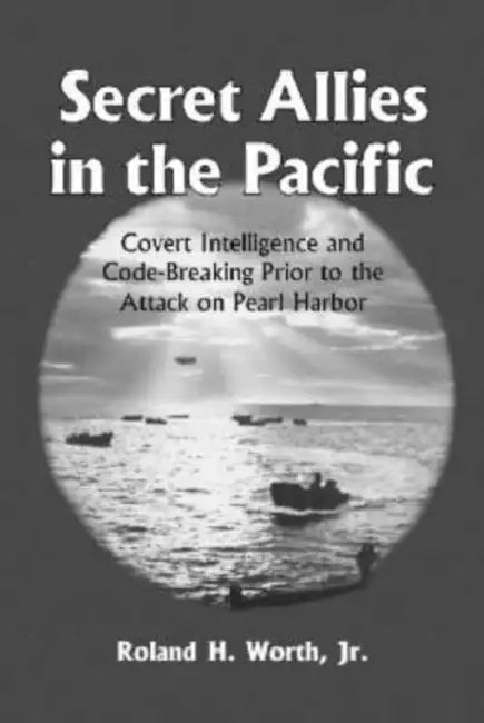 Secret Allies in the Pacific: Covert Intelligence and Code Breaking Cooperation Between the United States, Great Britain, and Other Nations Prior to t by Roland H. Worth