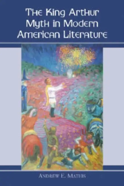 The King Arthur Myth in Modern American Literature by Andrew E. Mathis