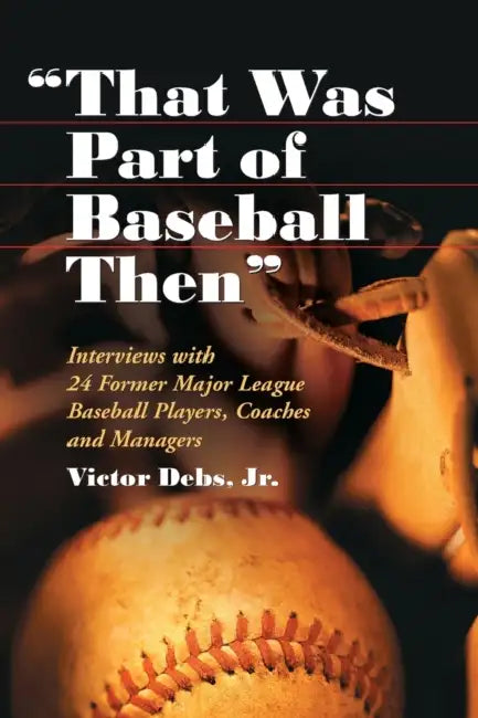 "That Was Part of Baseball Then": Interviews with 24 Former Major League Baseball Players, Coaches and Managers by Victor Debs