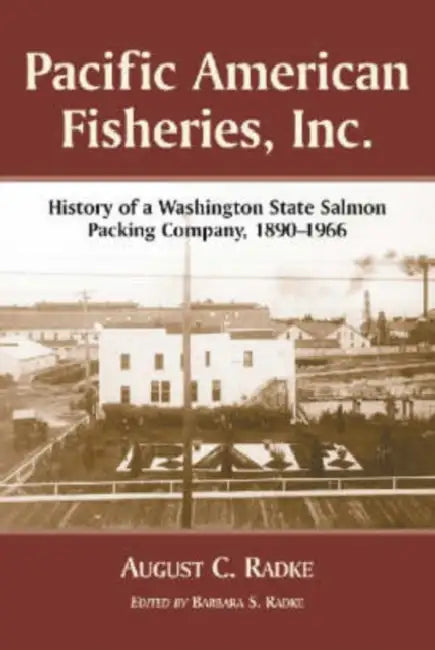 Pacific American Fisheries, Inc.: History of a Washington State Salmon Packing Company, 1890-1966 by August C. Radke, Barbara S. Radke