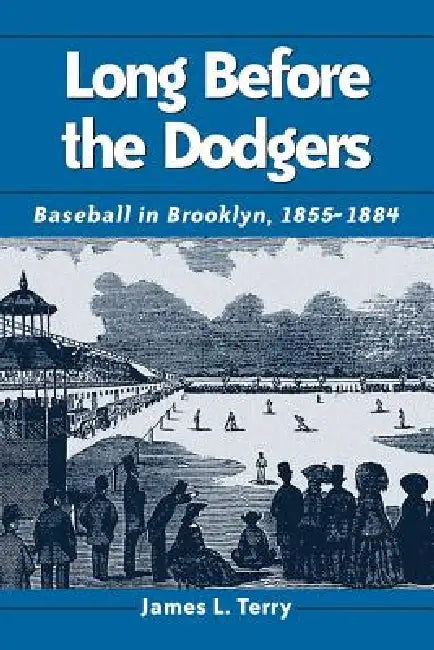 Long Before the Dodgers: Baseball in Brooklyn, 1855-1884 by James L. Terry