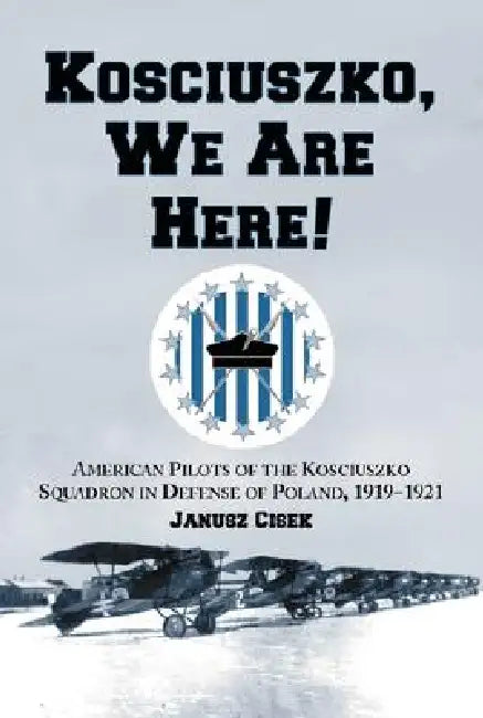 Kosciuszko, We Are Here!: American Pilots of the Kosciuszko Squadron in Defense of Poland, 1919-1921 by Janusz Cisek