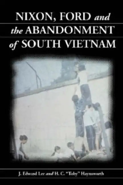 Nixon, Ford and the Abandonment of South Vietnam by J. Edward Lee, H. C. Toby Haynsworth