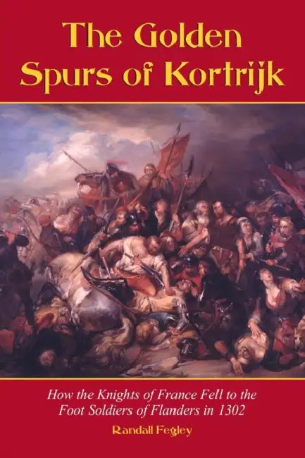 The Golden Spurs of Kortrijk: How the Knights of France Fell to the Foot Soldiers of Flanders in 1302 by Randall Fegley