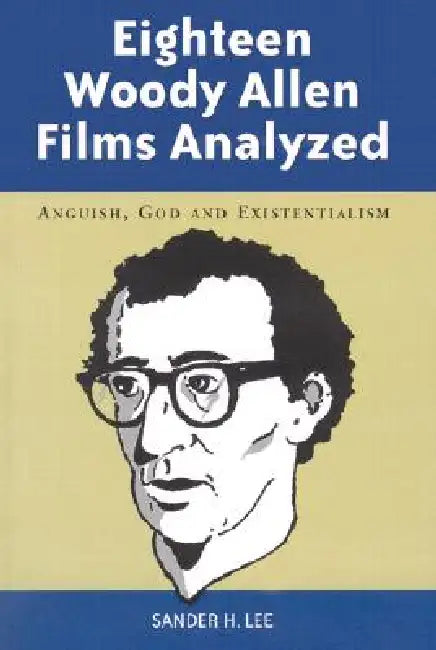 Eighteen Woody Allen Films Analyzed: Anguish, God and Existentialism by Sander H. Lee