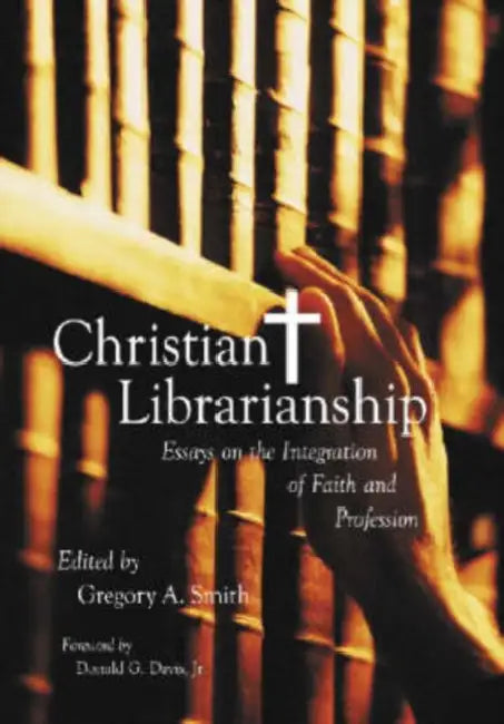 Christian Librarianship: Essays on the Integration of Faith and Profession by Gregory A. Smith